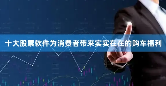 十大股票软件为消费者带来实实在在的购车福利