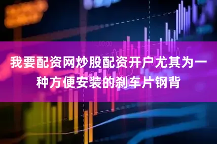 我要配资网炒股配资开户尤其为一种方便安装的刹车片钢背