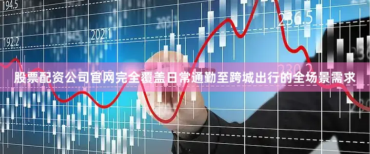 股票配资公司官网完全覆盖日常通勤至跨城出行的全场景需求