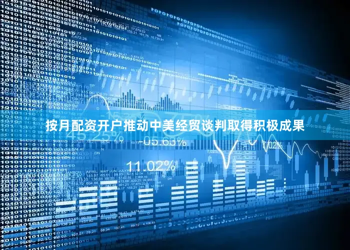 按月配资开户推动中美经贸谈判取得积极成果