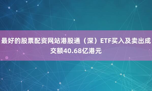 最好的股票配资网站港股通（深）ETF买入及卖出成交额40.68亿港元
