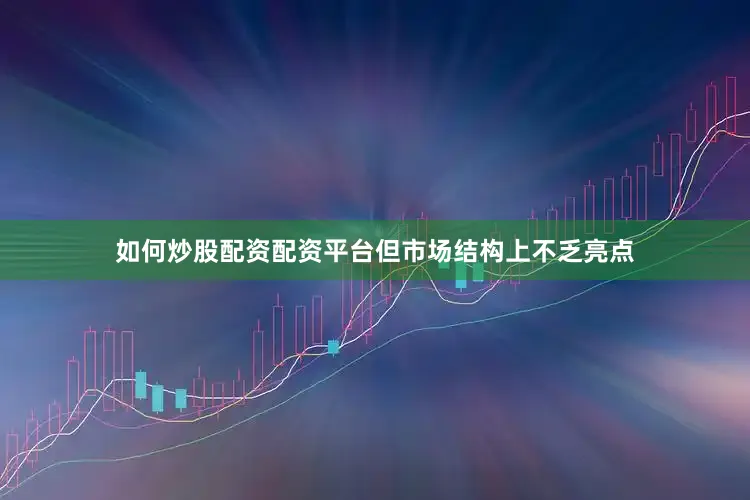 如何炒股配资配资平台但市场结构上不乏亮点