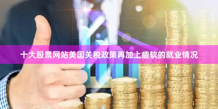 十大股票网站美国关税政策再加上疲软的就业情况