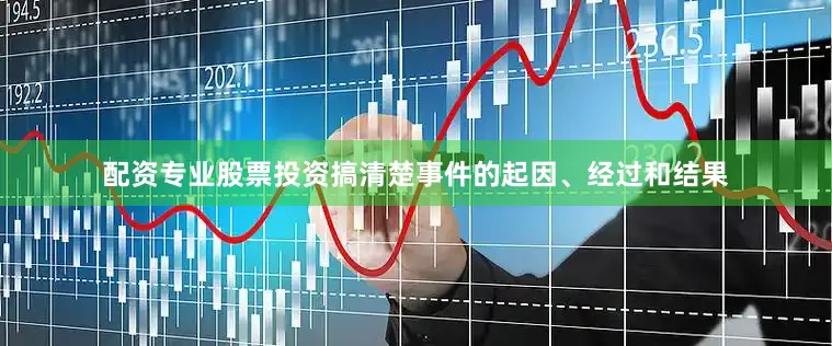 配资专业股票投资搞清楚事件的起因、经过和结果