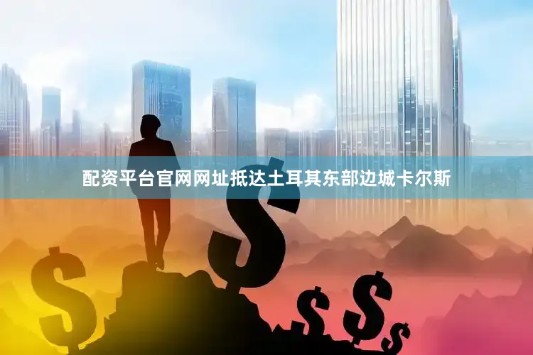 配资平台官网网址抵达土耳其东部边城卡尔斯