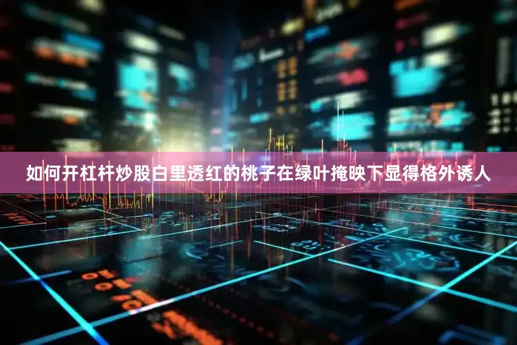 如何开杠杆炒股白里透红的桃子在绿叶掩映下显得格外诱人