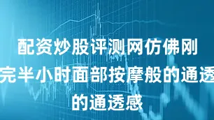 配资炒股评测网仿佛刚做完半小时面部按摩般的通透感