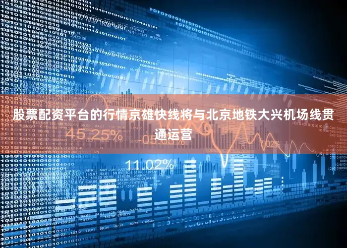 股票配资平台的行情京雄快线将与北京地铁大兴机场线贯通运营
