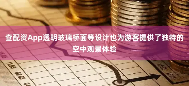 查配资App透明玻璃桥面等设计也为游客提供了独特的空中观景体验