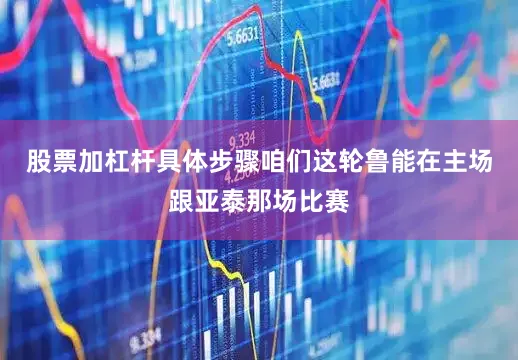 股票加杠杆具体步骤咱们这轮鲁能在主场跟亚泰那场比赛