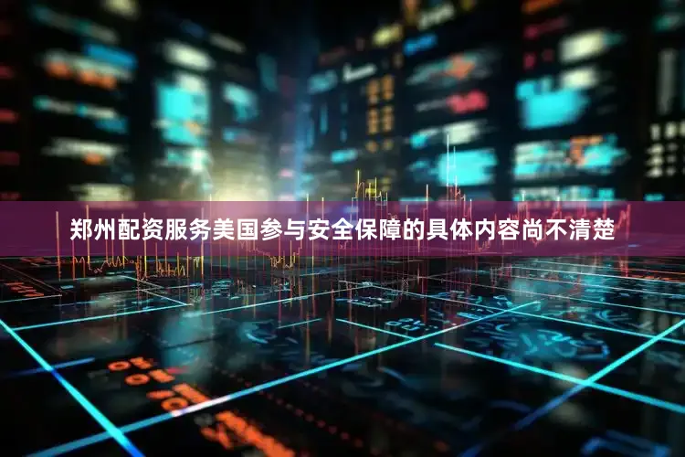 郑州配资服务美国参与安全保障的具体内容尚不清楚