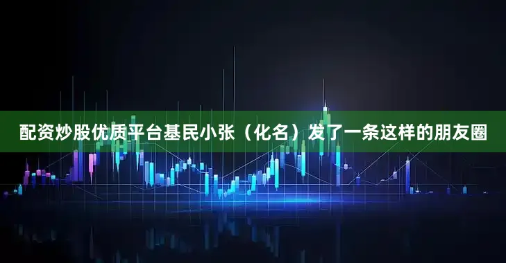 配资炒股优质平台基民小张（化名）发了一条这样的朋友圈