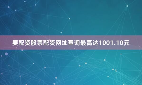 要配资股票配资网址查询最高达1001.10元