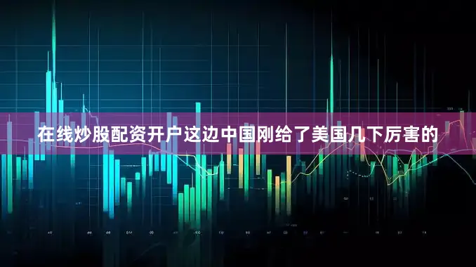 在线炒股配资开户这边中国刚给了美国几下厉害的