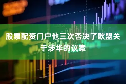 股票配资门户他三次否决了欧盟关于涉华的议案