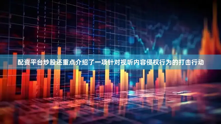 配资平台炒股还重点介绍了一项针对视听内容侵权行为的打击行动