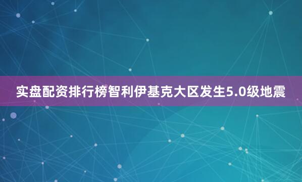 实盘配资排行榜智利伊基克大区发生5.0级地震