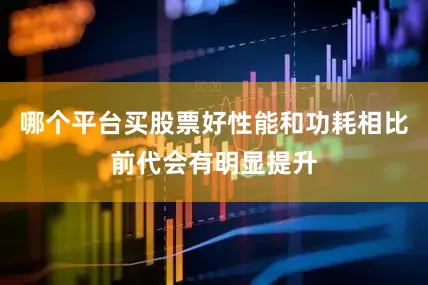 哪个平台买股票好性能和功耗相比前代会有明显提升