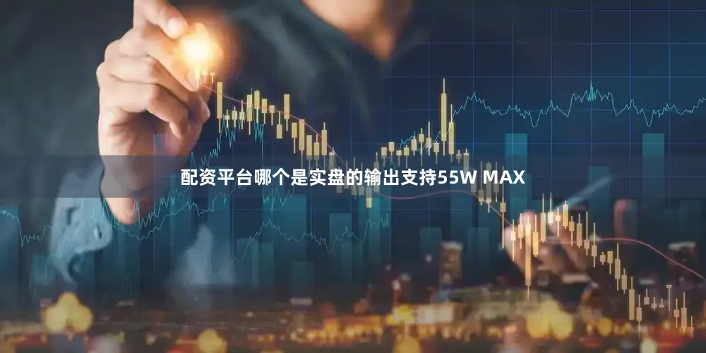 配资平台哪个是实盘的输出支持55W MAX