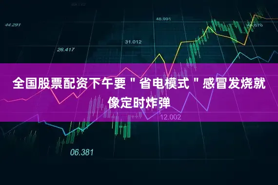 全国股票配资下午要＂省电模式＂感冒发烧就像定时炸弹
