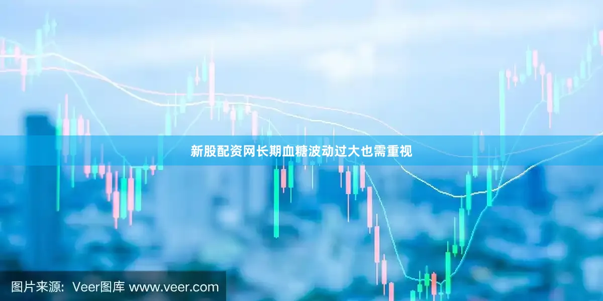 新股配资网长期血糖波动过大也需重视