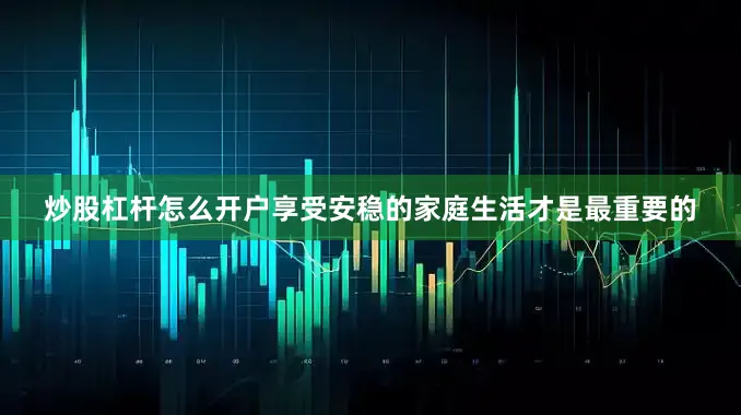 炒股杠杆怎么开户享受安稳的家庭生活才是最重要的