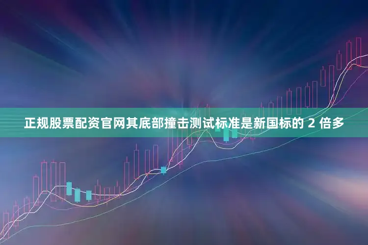 正规股票配资官网其底部撞击测试标准是新国标的 2 倍多