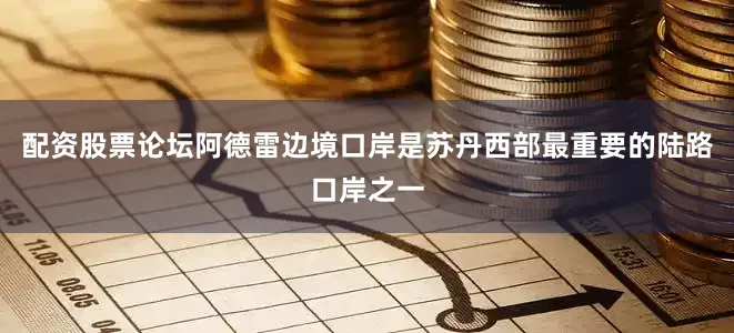 配资股票论坛　　阿德雷边境口岸是苏丹西部最重要的陆路口岸之一