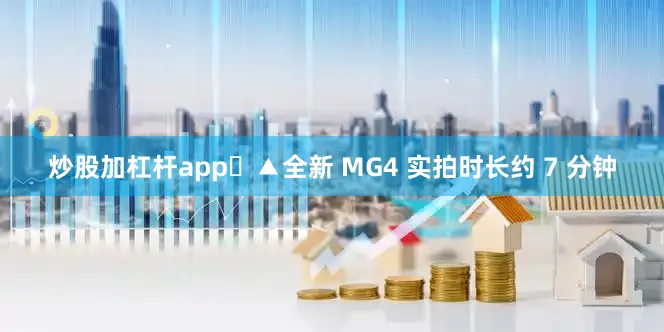 炒股加杠杆app	▲全新 MG4 实拍时长约 7 分钟