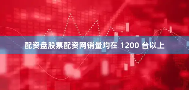 配资盘股票配资网销量均在 1200 台以上