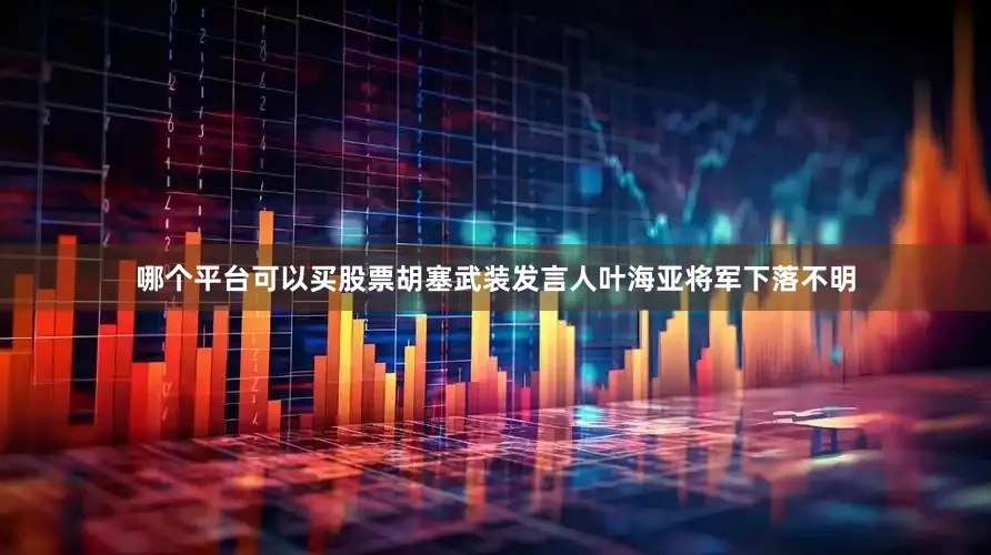 哪个平台可以买股票胡塞武装发言人叶海亚将军下落不明