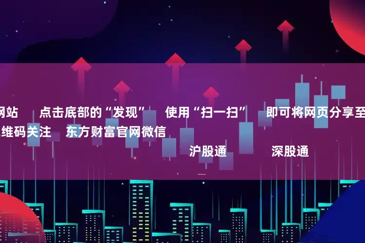 股票加杠杆网站      点击底部的“发现”     使用“扫一扫”     即可将网页分享至朋友圈                            扫描二维码关注    东方财富官网微信                                                                        沪股通             深股通            