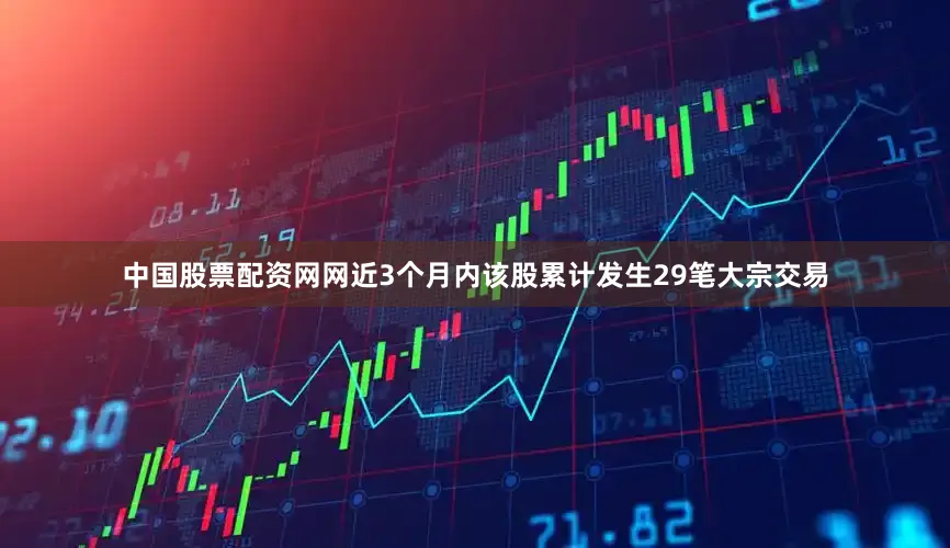 中国股票配资网网近3个月内该股累计发生29笔大宗交易