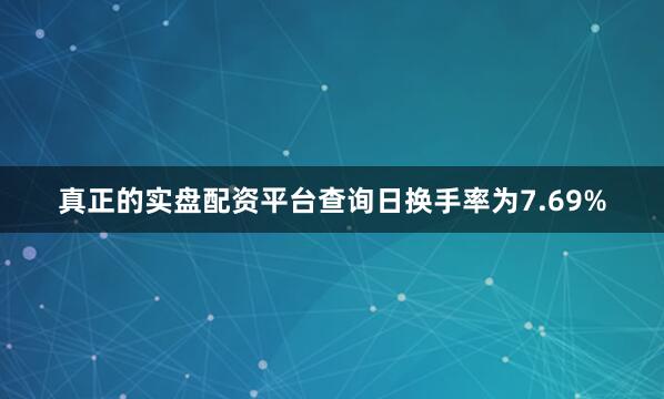 真正的实盘配资平台查询日换手率为7.69%