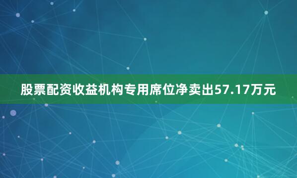 股票配资收益机构专用席位净卖出57.17万元