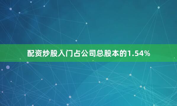 配资炒股入门占公司总股本的1.54%