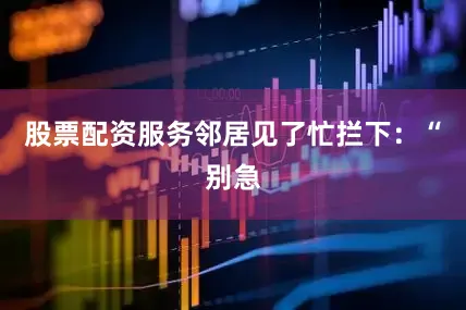 股票配资服务邻居见了忙拦下：“别急