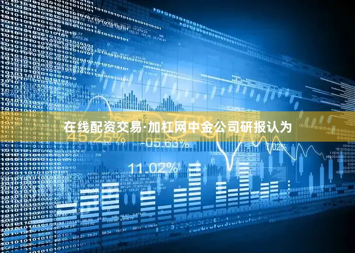 在线配资交易·加杠网　　中金公司研报认为