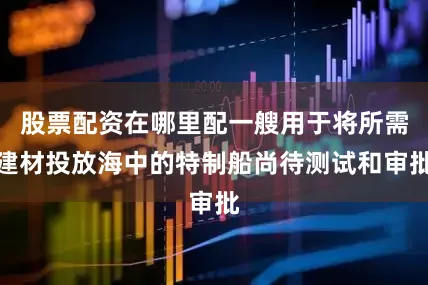 股票配资在哪里配一艘用于将所需建材投放海中的特制船尚待测试和审批