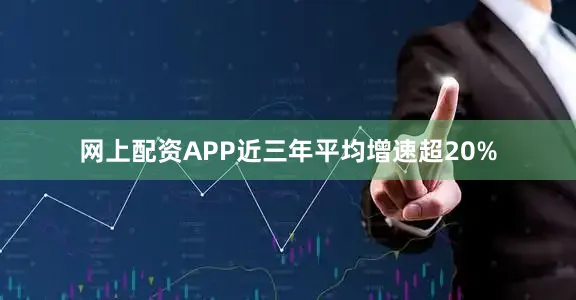 网上配资APP近三年平均增速超20%
