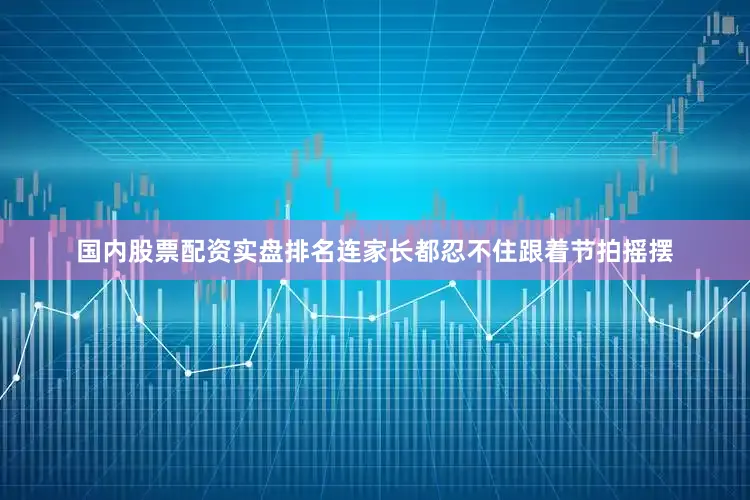 国内股票配资实盘排名连家长都忍不住跟着节拍摇摆