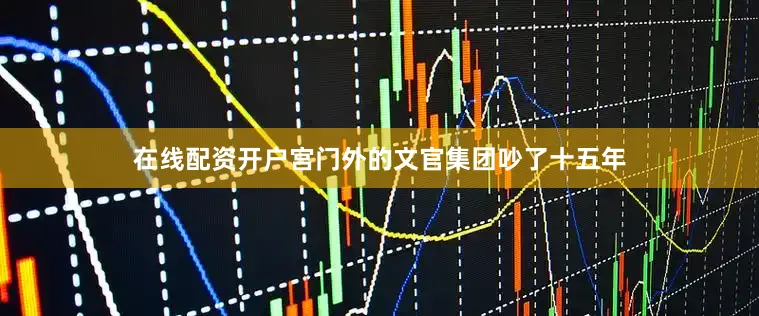 在线配资开户宫门外的文官集团吵了十五年
