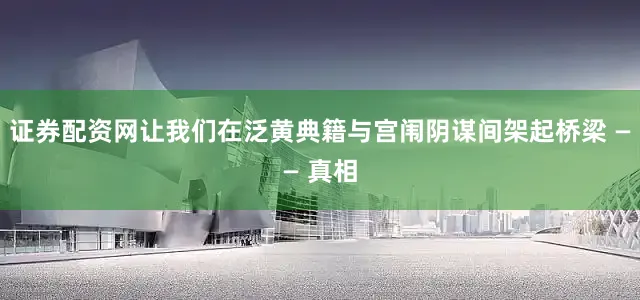 证券配资网让我们在泛黄典籍与宫闱阴谋间架起桥梁 —— 真相