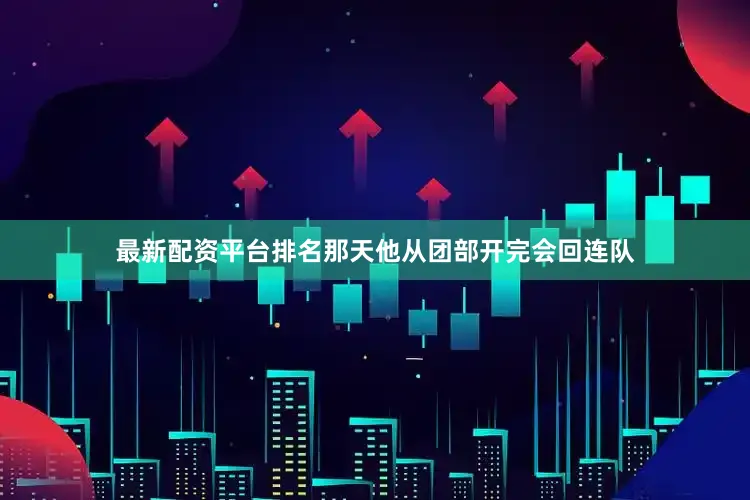 最新配资平台排名那天他从团部开完会回连队