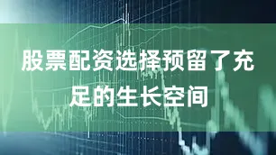 股票配资选择预留了充足的生长空间