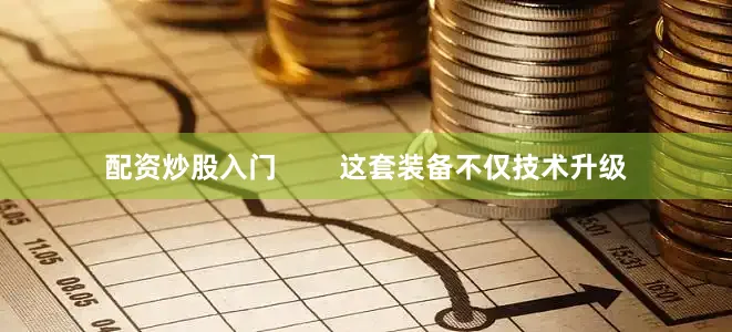 配资炒股入门 这套装备不仅技术升级