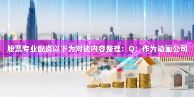 股票专业配资以下为对谈内容整理：Q：作为动画公司