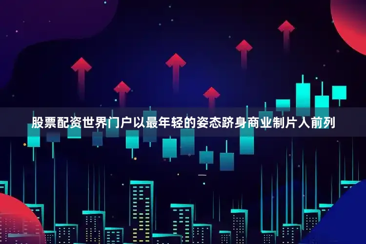 股票配资世界门户以最年轻的姿态跻身商业制片人前列