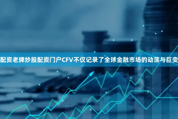 配资老牌炒股配资门户CFV不仅记录了全球金融市场的动荡与巨变