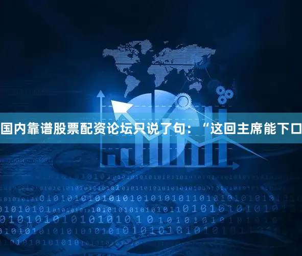 国内靠谱股票配资论坛只说了句：“这回主席能下口